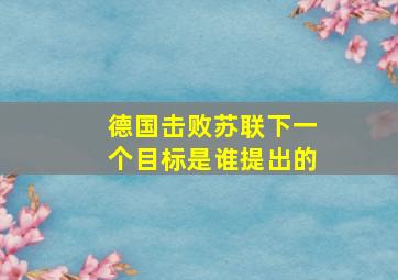 德国击败苏联下一个目标是谁提出的