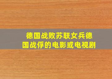 德国战败苏联女兵德国战俘的电影或电视剧