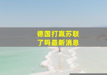 德国打赢苏联了吗最新消息