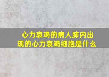 心力衰竭的病人肺内出现的心力衰竭细胞是什么