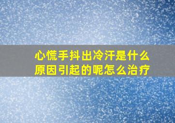 心慌手抖出冷汗是什么原因引起的呢怎么治疗