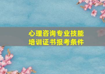 心理咨询专业技能培训证书报考条件