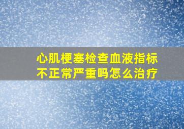 心肌梗塞检查血液指标不正常严重吗怎么治疗