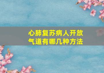 心肺复苏病人开放气道有哪几种方法