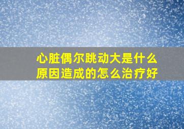 心脏偶尔跳动大是什么原因造成的怎么治疗好