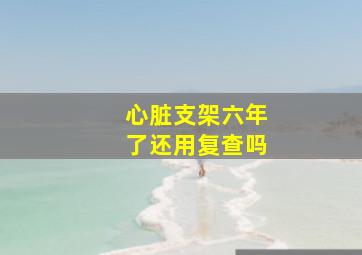 心脏支架六年了还用复查吗