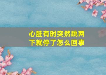 心脏有时突然跳两下就停了怎么回事