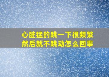 心脏猛的跳一下很频繁然后就不跳动怎么回事