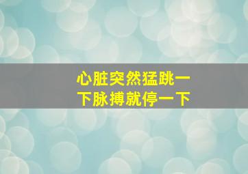 心脏突然猛跳一下脉搏就停一下