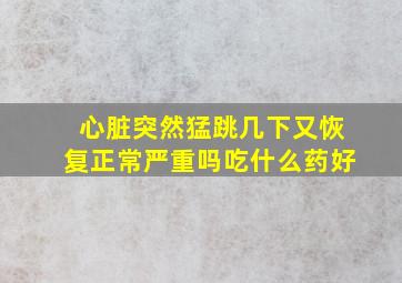 心脏突然猛跳几下又恢复正常严重吗吃什么药好