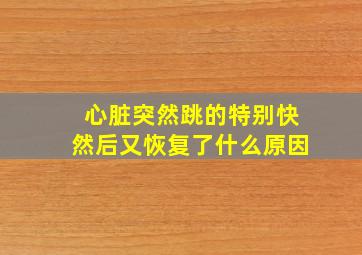 心脏突然跳的特别快然后又恢复了什么原因