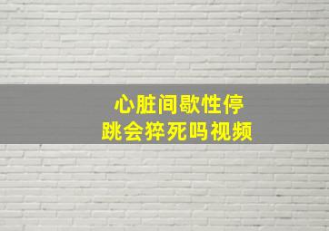 心脏间歇性停跳会猝死吗视频