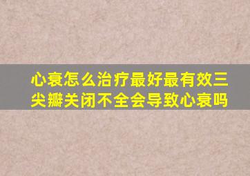 心衰怎么治疗最好最有效三尖瓣关闭不全会导致心衰吗