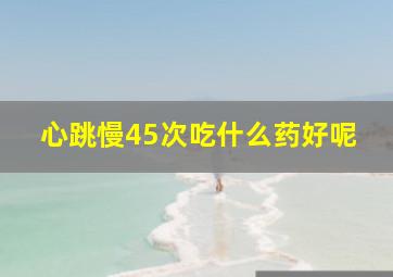 心跳慢45次吃什么药好呢