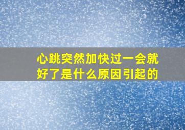 心跳突然加快过一会就好了是什么原因引起的