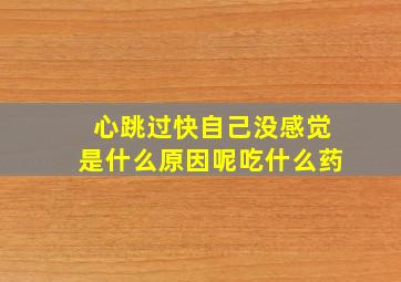 心跳过快自己没感觉是什么原因呢吃什么药