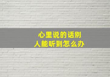 心里说的话别人能听到怎么办