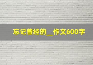 忘记曾经的__作文600字