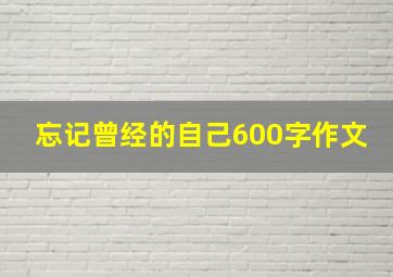 忘记曾经的自己600字作文