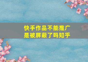 快手作品不能推广是被屏蔽了吗知乎