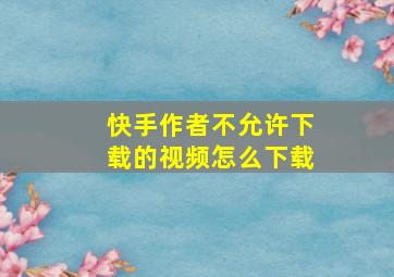 快手作者不允许下载的视频怎么下载