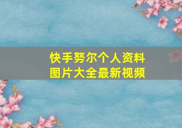 快手努尔个人资料图片大全最新视频