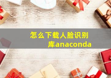 怎么下载人脸识别库anaconda