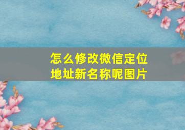 怎么修改微信定位地址新名称呢图片