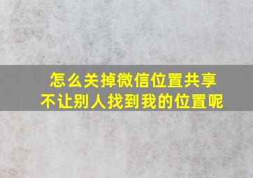 怎么关掉微信位置共享不让别人找到我的位置呢