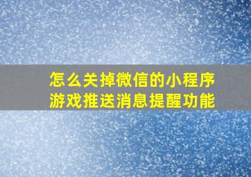 怎么关掉微信的小程序游戏推送消息提醒功能