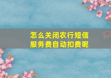 怎么关闭农行短信服务费自动扣费呢