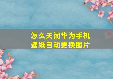 怎么关闭华为手机壁纸自动更换图片