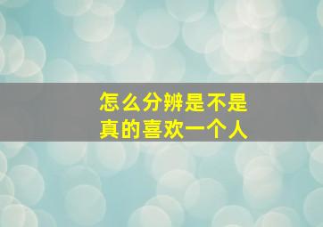 怎么分辨是不是真的喜欢一个人