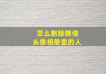 怎么删除微信头像相册里的人