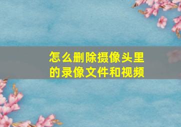 怎么删除摄像头里的录像文件和视频