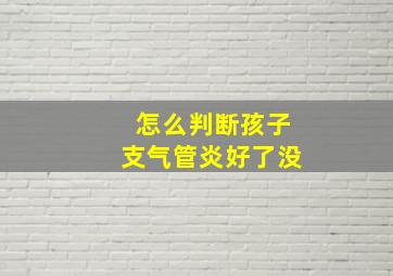 怎么判断孩子支气管炎好了没