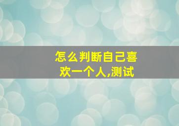 怎么判断自己喜欢一个人,测试