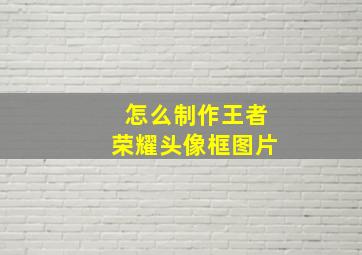 怎么制作王者荣耀头像框图片