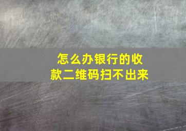 怎么办银行的收款二维码扫不出来