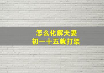 怎么化解夫妻初一十五就打架