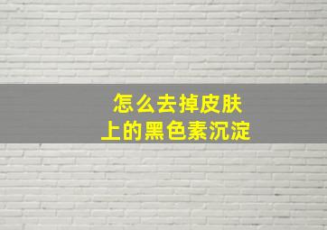 怎么去掉皮肤上的黑色素沉淀