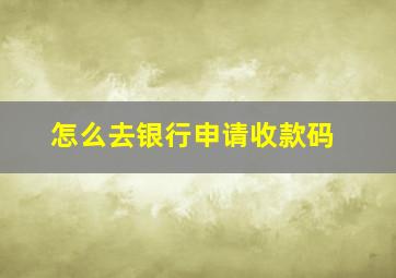 怎么去银行申请收款码