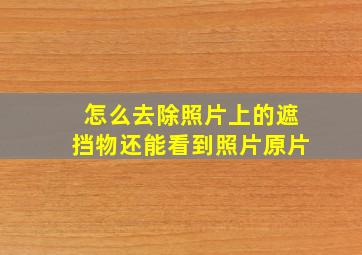 怎么去除照片上的遮挡物还能看到照片原片