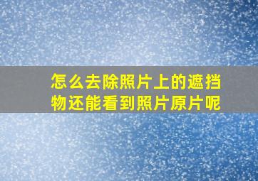 怎么去除照片上的遮挡物还能看到照片原片呢