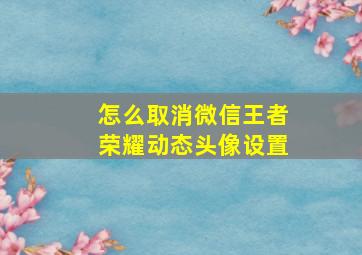 怎么取消微信王者荣耀动态头像设置