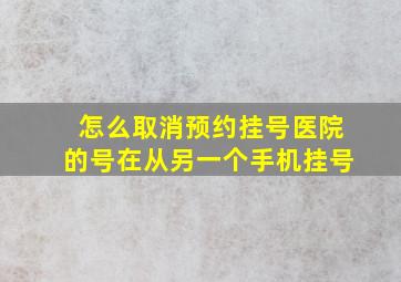 怎么取消预约挂号医院的号在从另一个手机挂号