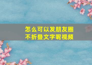 怎么可以发朋友圈不折叠文字呢视频