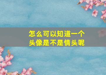 怎么可以知道一个头像是不是情头呢