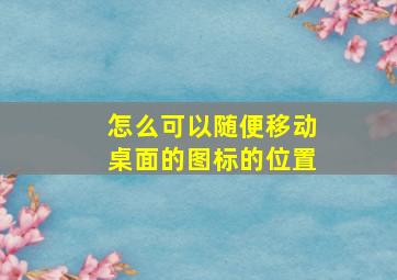 怎么可以随便移动桌面的图标的位置