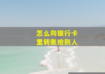 怎么向银行卡里转账给别人